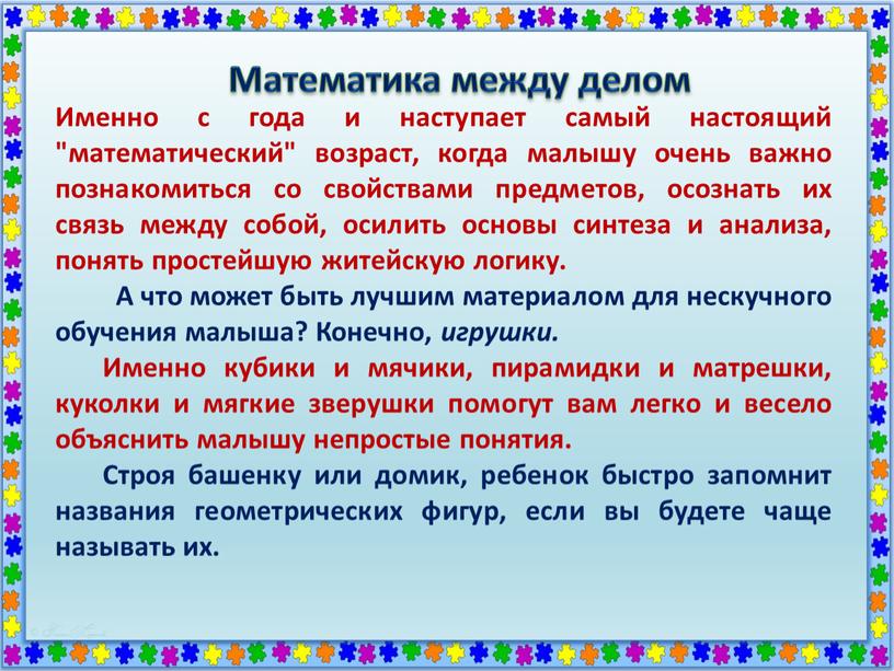 Математика между делом Именно с года и наступает самый настоящий "математический" возраст, когда малышу очень важно познакомиться со свойствами предметов, осознать их связь между собой,…