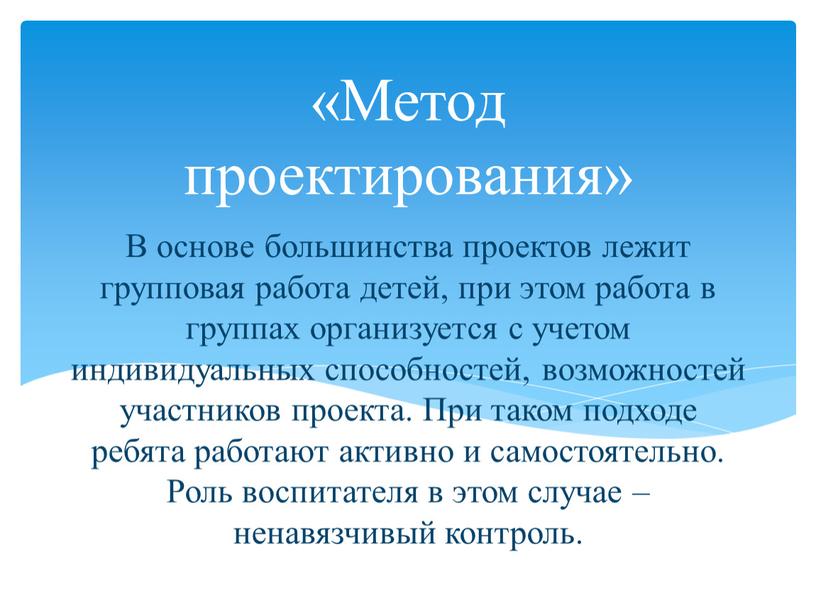 В основе большинства проектов лежит групповая работа детей, при этом работа в группах организуется с учетом индивидуальных способностей, возможностей участников проекта