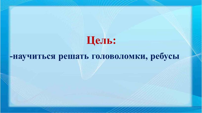 Цель: -научиться решать головоломки, ребусы