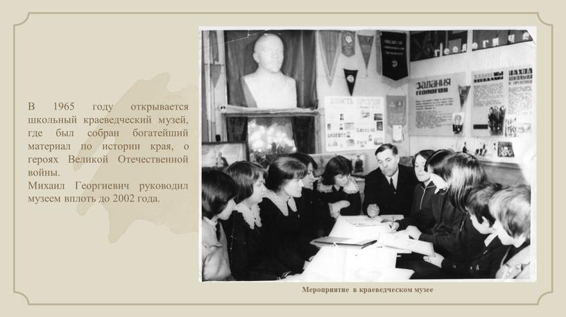 В 1965 году открывается школьный краеведческий музей, где был собран богатейший материал по истории края, о героях