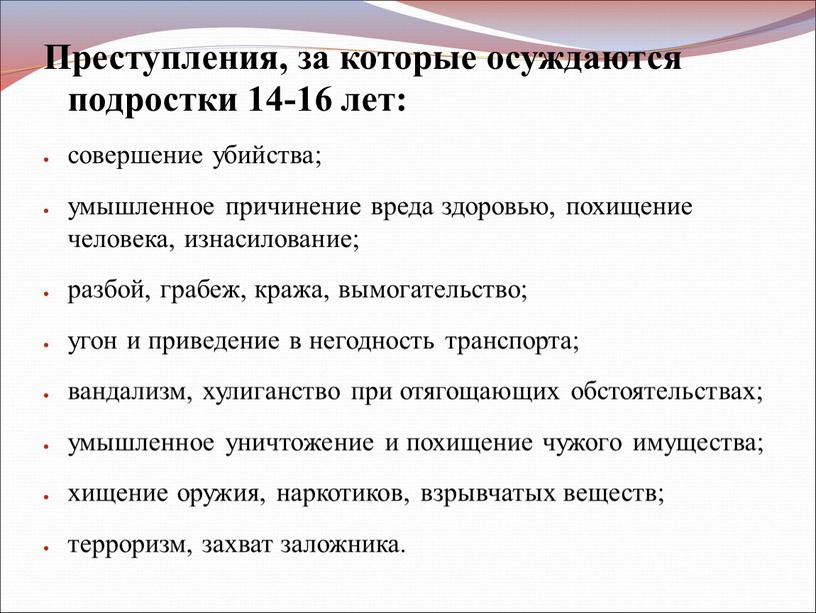 Преступления, за которые осуждаются подростки 14-16 лет: совершение убийства; умышленное причинение вреда здоровью, похищение человека, изнасилование; разбой, грабеж, кража, вымогательство; угон и приведение в негодность…