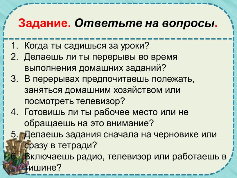 Когда ты садишься за уроки? Делаешь ли ты перерывы во время выполнения домашних заданий?