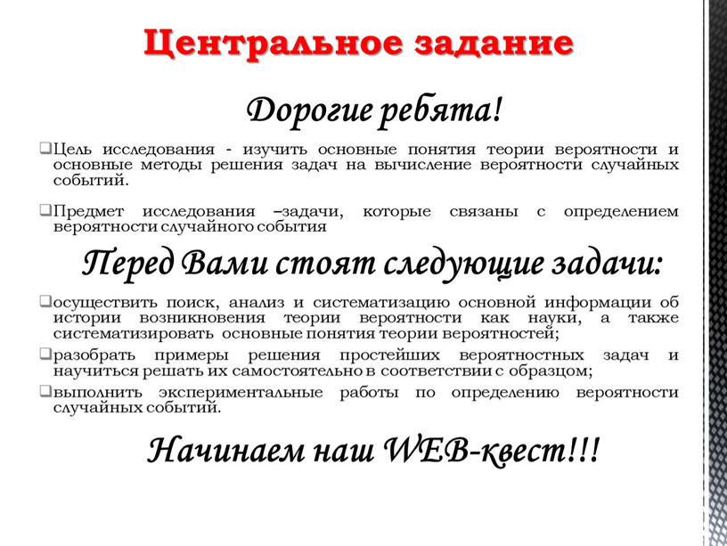 Дорогие ребята! Цель исследования - изучить основные понятия теории вероятности и основные методы решения задач на вычисление вероятности случайных событий