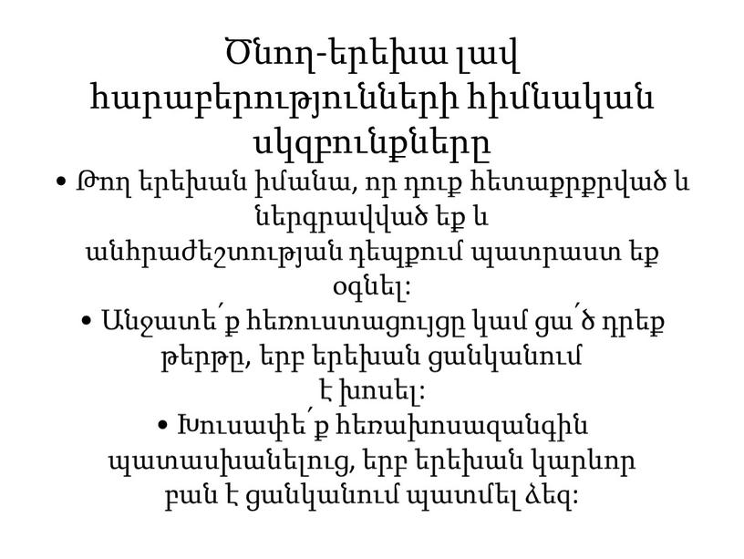 Ծնող-երեխա լավ հարաբերությունների հիմնական սկզբունքները • Թող երեխան իմանա, որ դուք հետաքրքրված և ներգրավված եք և անհրաժեշտության դեպքում պատրաստ եք օգնել: • Անջատե՛ք հեռուստացույցը կամ…