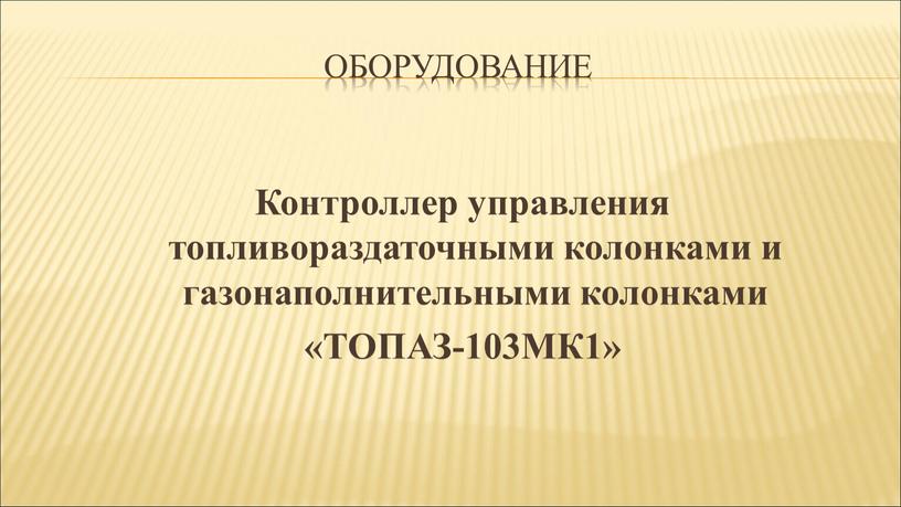 ОБОРУДОВАНИЕ Контроллер управления топливораздаточными колонками и газонаполнительными колонками «ТОПАЗ-103МК1»