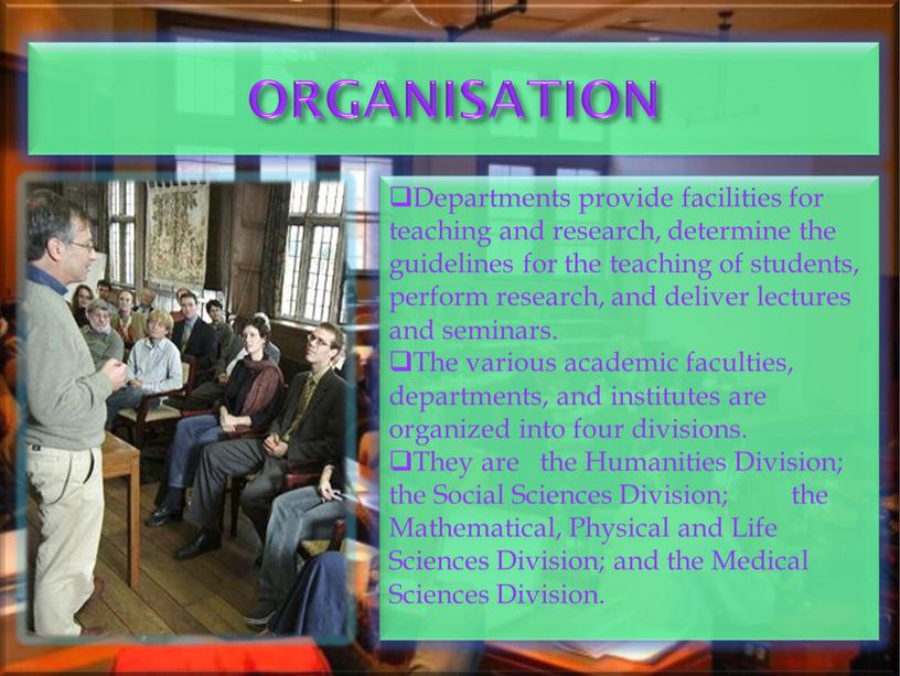 ORGANISATION Departments provide facilities for teaching and research, determine the guidelines for the teaching of students, perform research, and deliver lectures and seminars