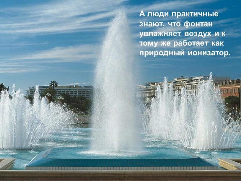 А люди практичные знают, что фонтан увлажняет воздух и к тому же работает как природный ионизатор