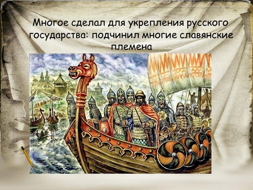 Многое сделал для укрепления русского государства: подчинил многие славянские племена