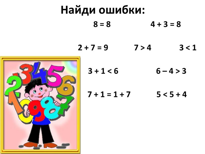 Найди ошибки: 8 = 8 4 + 3 = 8 2 + 7 = 9 7 > 4 3 < 1 3 + 1 <…