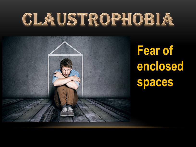 Claustrophobia Fear of enclosed spaces