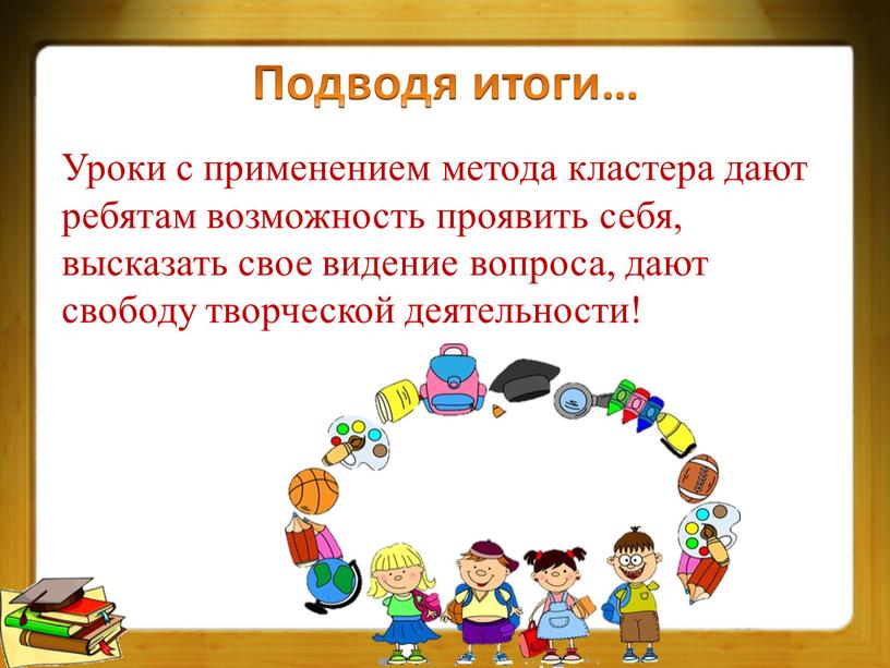 Подводя итоги… Уроки с применением метода кластера дают ребятам возможность проявить себя, высказать свое видение вопроса, дают свободу творческой деятельности!