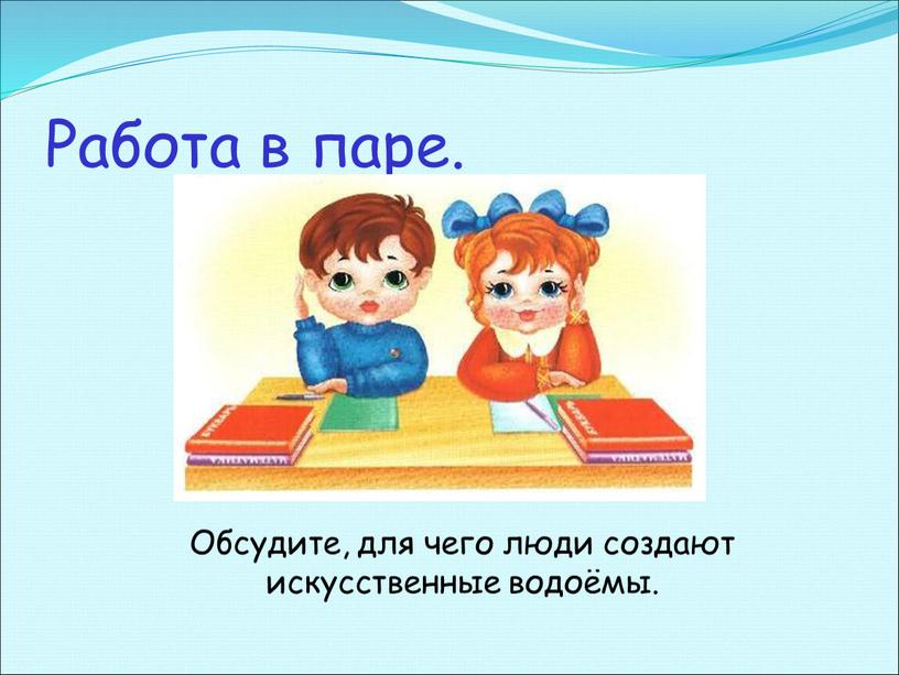 Работа в паре. Обсудите, для чего люди создают искусственные водоёмы