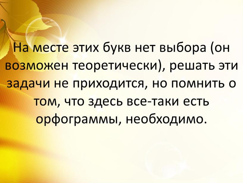 На месте этих букв нет выбора (он возможен теоретически), решать эти задачи не приходится, но помнить о том, что здесь все-таки есть орфограммы, необходимо