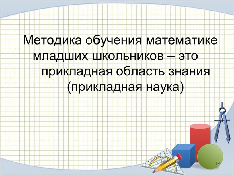 Методика обучения математике младших школьников – это прикладная область знания (прикладная наука) 14