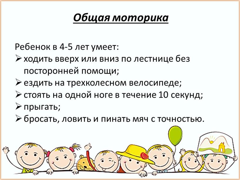 Общая моторика Ребенок в 4-5 лет умеет: ходить вверх или вниз по лестнице без посторонней помощи; ездить на трехколесном велосипеде; стоять на одной ноге в…