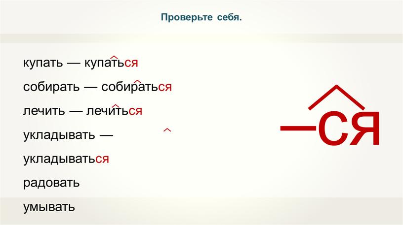 купать — купаться собирать — собираться лечить — лечиться укладывать — укладываться радовать умывать Проверьте себя.