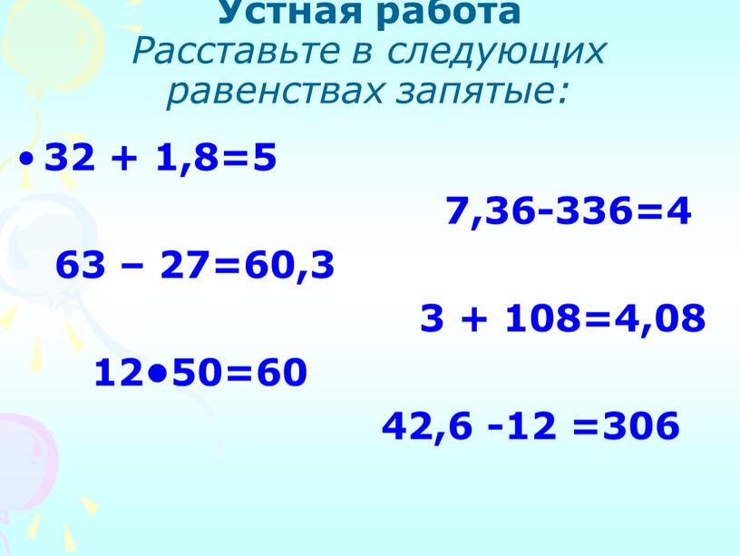 Устная работа Расставьте в следующих равенствах запятые: 32 + 1,8=5 7,36-336=4 63 – 27=60,3 3 + 108=4,08 12•50=60 42,6 -12 =306