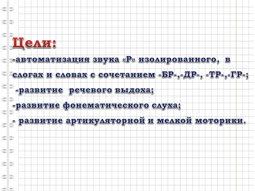 Цели: -автоматизация звука «Р» изолированного, в слогах и словах с сочетанием -БР-,-ДР-, -ТР-,-ГР-; -развитие речевого выдоха; -развитие фонематического слуха; - развитие артикуляторной и мелкой моторики