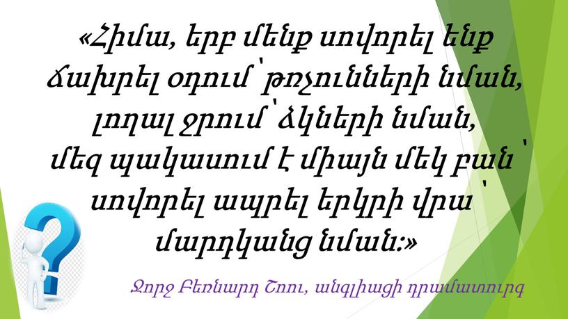 «Հիմա, երբ մենք սովորել ենք ճախրել օդում՝ թռչունների նման, լողալ ջրում՝ ձկների նման, մեզ պակասում է միայն մեկ բան՝ սովորել ապրել երկրի վրա՝ մարդկանց նման:»…