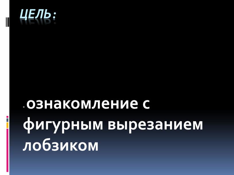 Цель: - ознакомление с фигурным вырезанием лобзиком