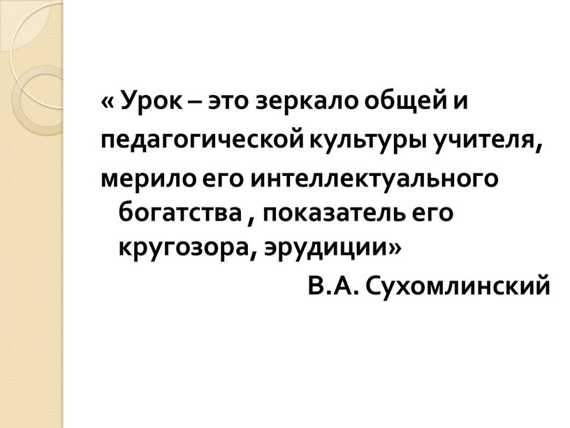 Урок – это зеркало общей и педагогической культуры учителя, мерило его интеллектуального богатства , показатель его кругозора, эрудиции»