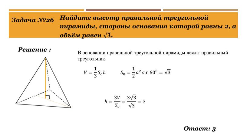 Задача №26 Ответ: 3 Найдите высоту правильной треугольной пирамиды, стороны основания которой равны 2, а объём равен 𝟑