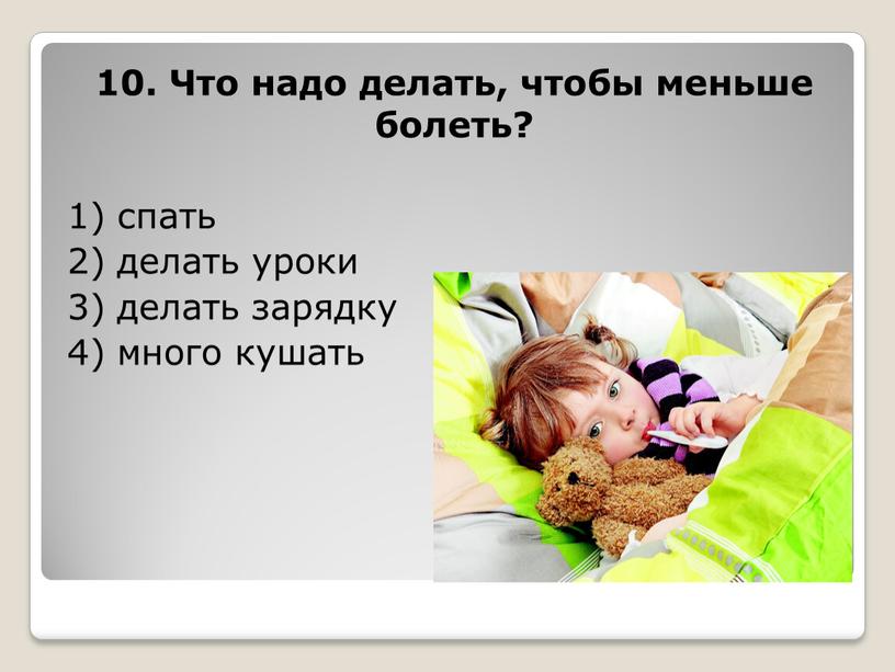 Что надо делать, чтобы меньше болеть? 1) спать 2) делать уроки 3) делать зарядку 4) много кушать