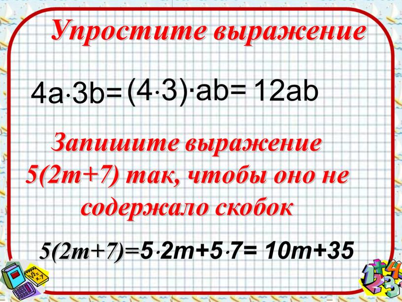 Упростите выражение 12ab Запишите выражение 5(2m+7) так, чтобы оно не содержало скобок 5(2m+7)= 52m+57= 10m+35