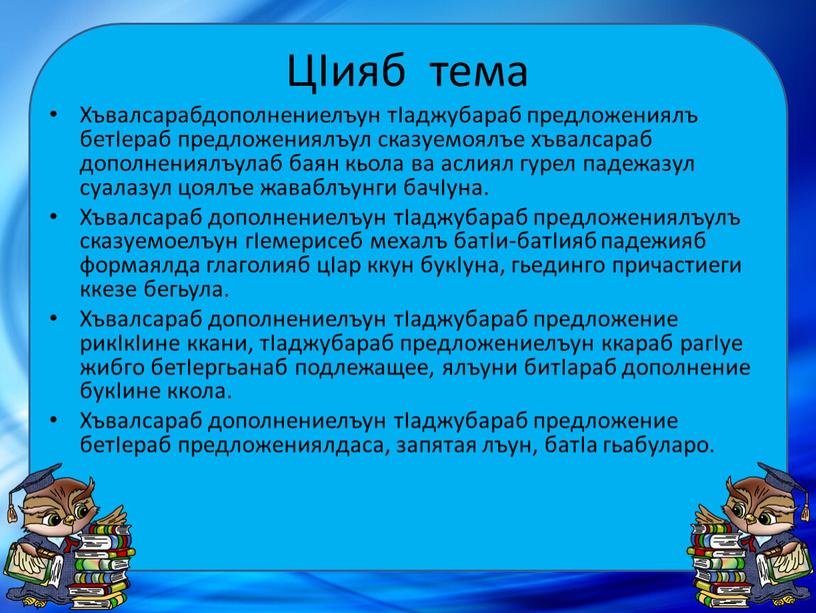 ЦIияб тема Хъвалсарабдополнениелъун тIаджубараб предложениялъ бетIераб предложениялъул сказуемоялъе хъвалсараб дополнениялъулаб баян кьола ва аслиял гурел падежазул суалазул цоялъе жаваблъунги бачIуна