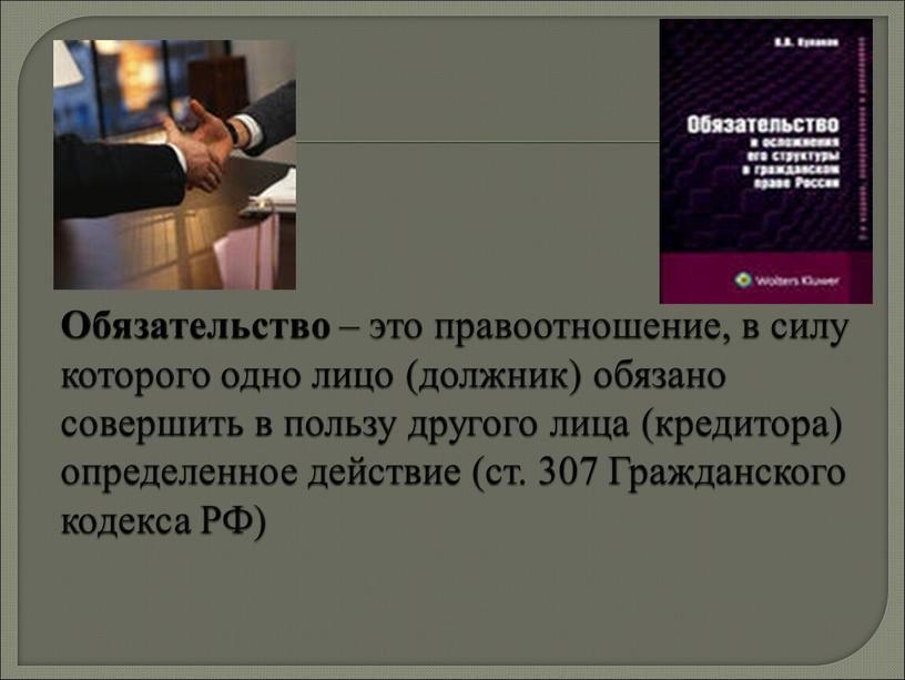 Обязательство – это правоотношение, в силу которого одно лицо (должник) обязано совершить в пользу другого лица (кредитора) определенное действие (ст