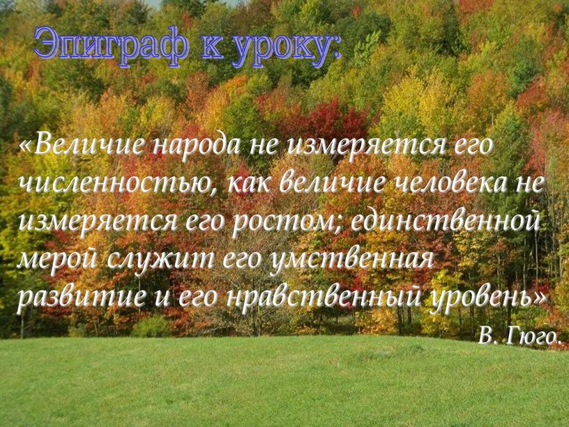 Эпиграф к уроку: «Величие народа не измеряется его численностью, как величие человека не измеряется его ростом; единственной мерой служит его умственная развитие и его нравственный…