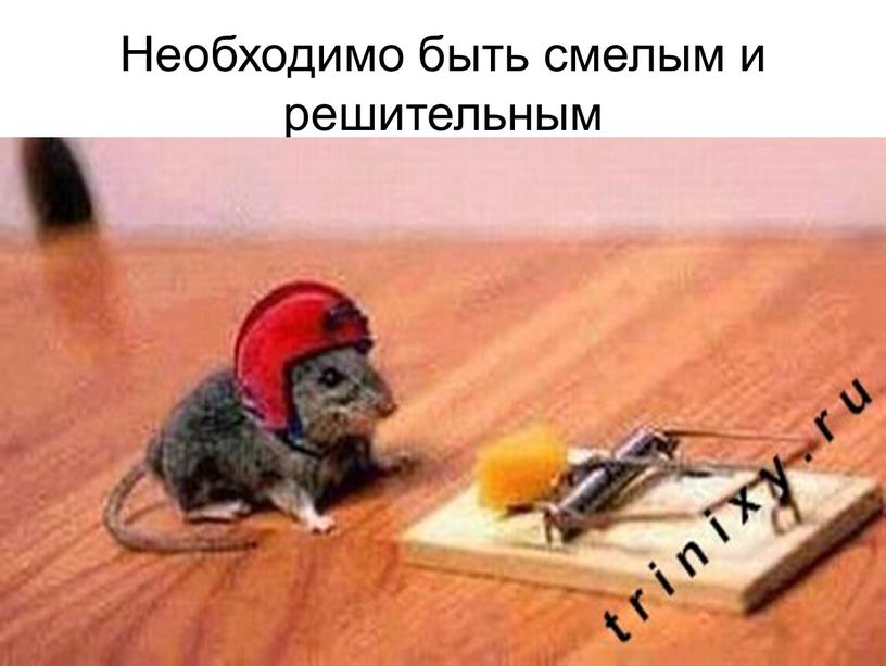 Необходимо быть смелым и решительным