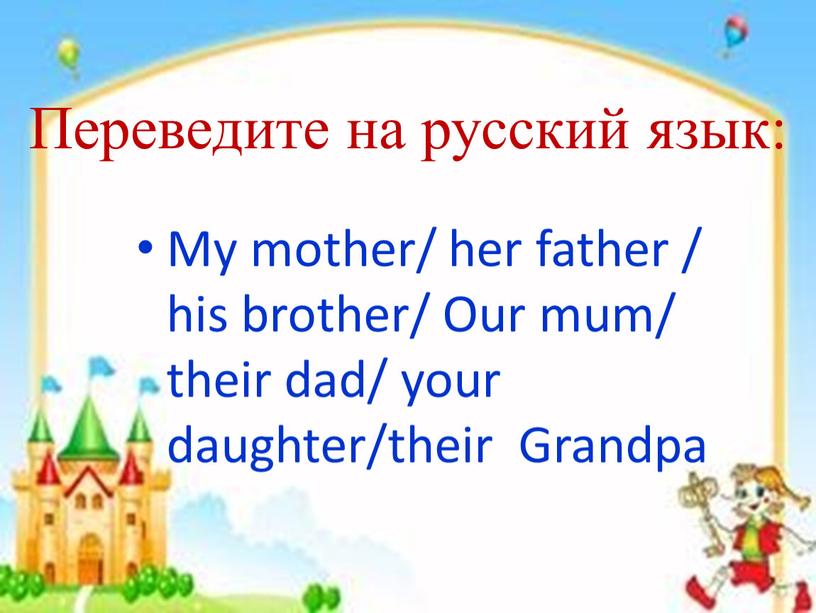 Переведите на русский язык: My mother/ her father / his brother/