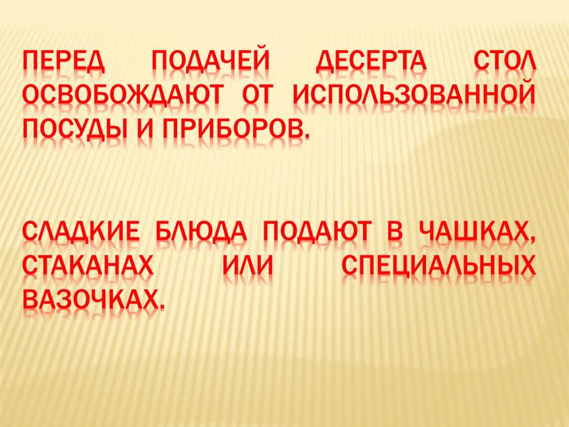 Перед подачей десерта стол освобождают от использованной посуды и приборов