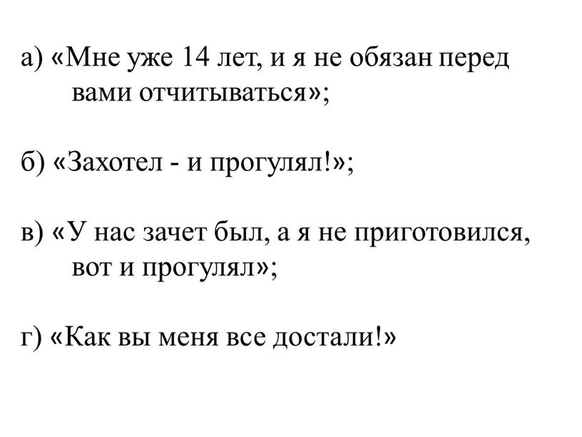 Мне уже 14 лет, и я не обязан перед вами отчитываться»; б) «Захотел - и прогулял!»; в) «У нас зачет был, а я не приготовился,…