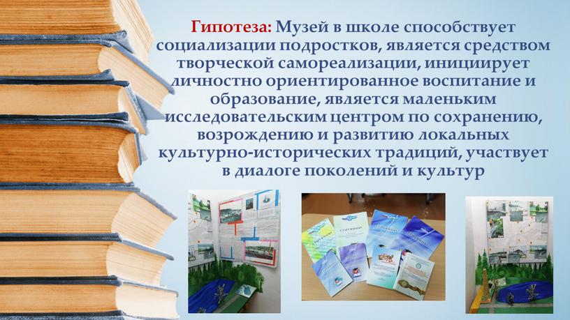 Гипотеза: Музей в школе способствует социализации подростков, является средством творческой самореализации, инициирует личностно ориентированное воспитание и образование, является маленьким исследовательским центром по сохранению, возрождению и…