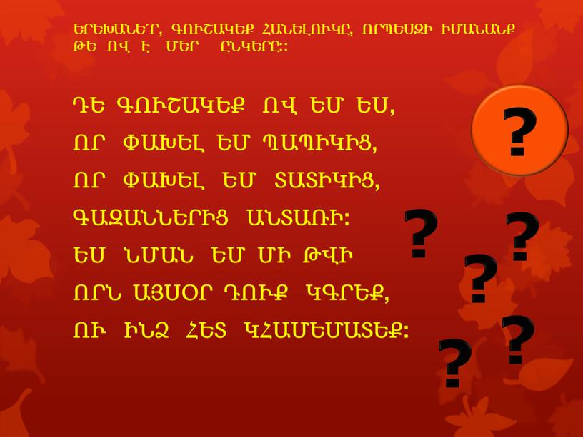 ԵՐԵԽԱՆԵ´Ր, ԳՈՒՇԱԿԵՔ ՀԱՆԵԼՈՒԿԸ, ՈՐՊԵՍԶԻ ԻՄԱՆԱՆՔ ԹԵ ՈՎ Է ՄԵՐ ԸՆԿԵՐԸ:: ԴԵ ԳՈՒՇԱԿԵՔ ՈՎ ԵՄ ԵՍ, ՈՐ ՓԱԽԵԼ ԵՄ ՊԱՊԻԿԻՑ, ՈՐ ՓԱԽԵԼ ԵՄ ՏԱՏԻԿԻՑ, ԳԱԶԱՆՆԵՐԻՑ ԱՆՏԱՌԻ:…