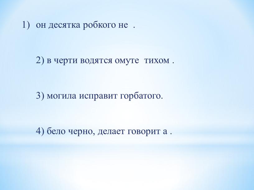 он десятка робкого не . 2) в черти водятся омуте тихом . 3) могила исправит горбатого. 4) бело черно, делает говорит а .