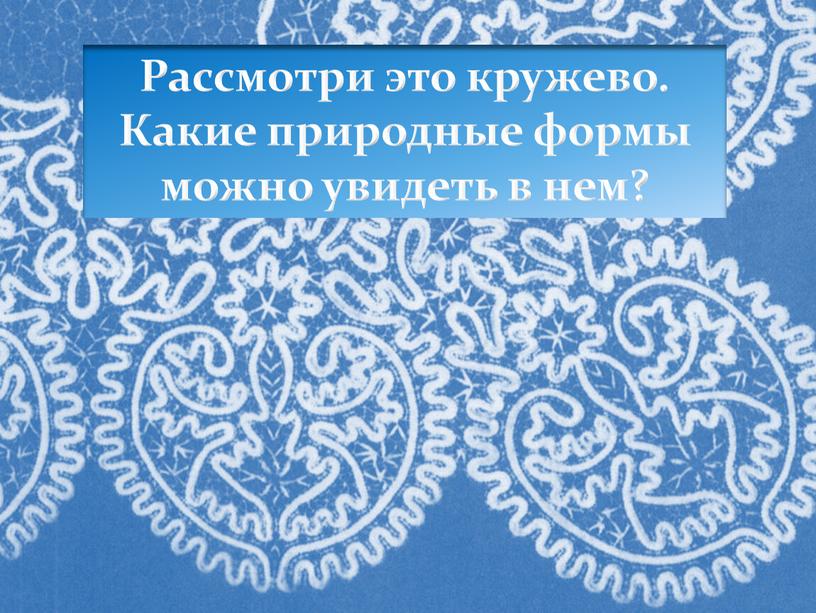 Рассмотри это кружево. Какие природные формы можно увидеть в нем?