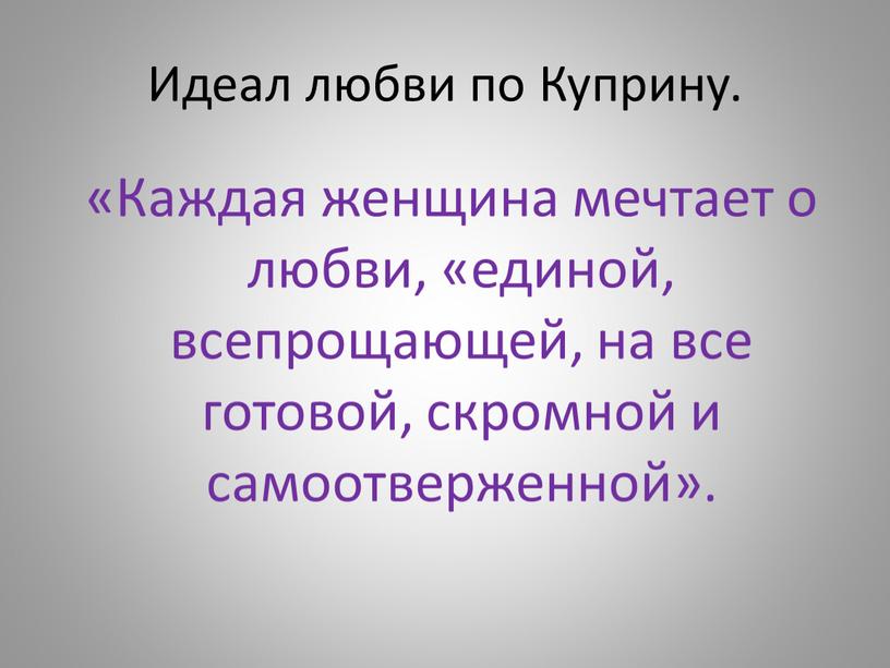 Идеал любви по Куприну. «Каждая женщина мечтает о любви, «единой, всепрощающей, на все готовой, скромной и самоотверженной»