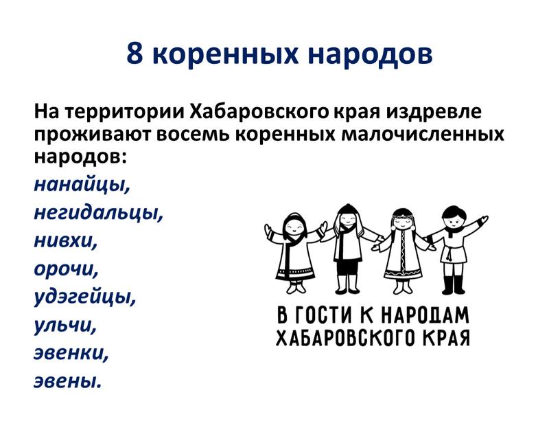 На территории Хабаровского края издревле проживают восемь коренных малочисленных народов: нанайцы, негидальцы, нивхи, орочи, удэгейцы, ульчи, эвенки, эвены