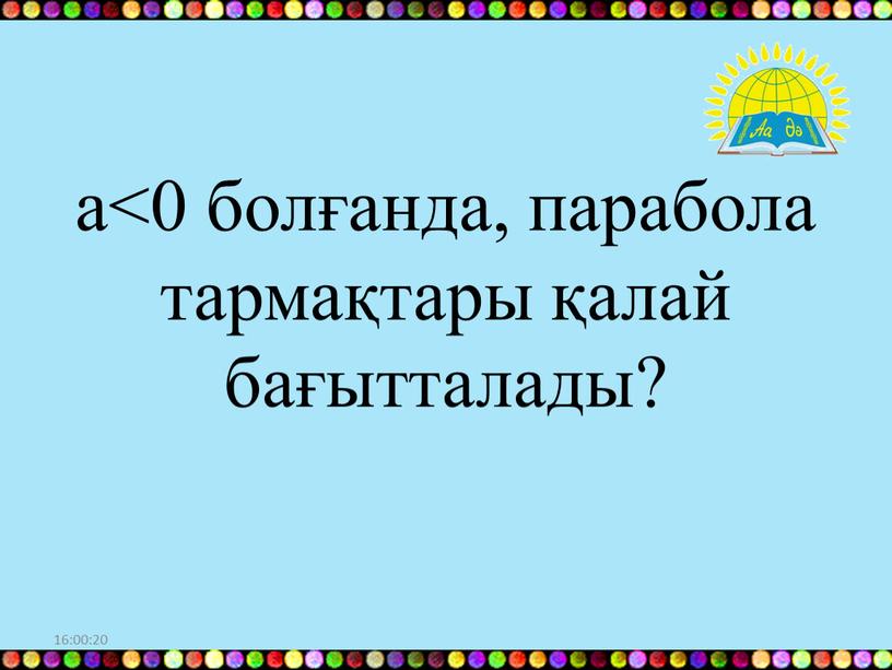 16:00:10 а<0 болғанда, парабола тармақтары қалай бағытталады?