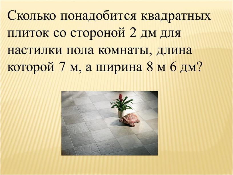 Сколько понадобится квадратных плиток со стороной 2 дм для настилки пола комнаты, длина которой 7 м, а ширина 8 м 6 дм?