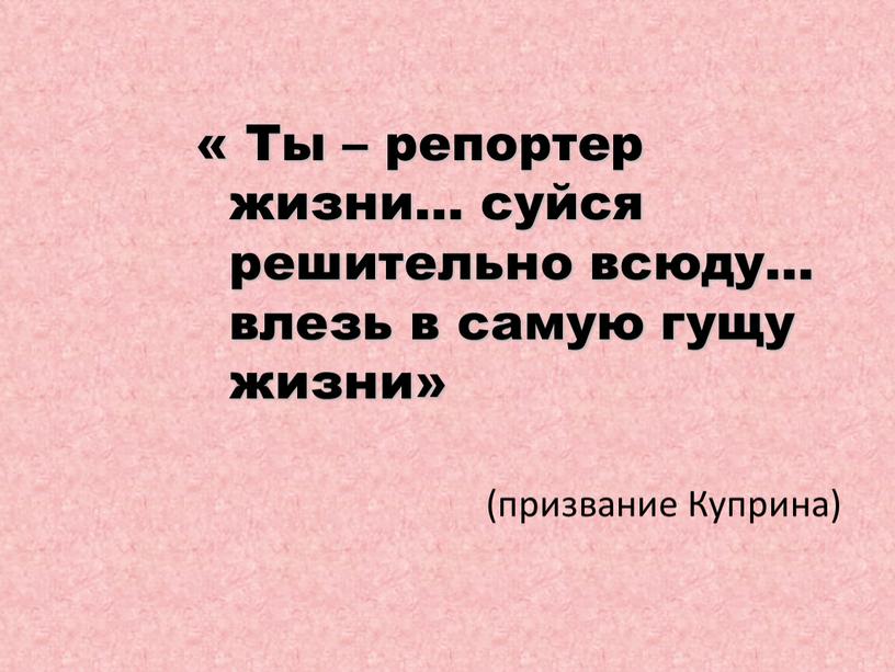 Ты – репортер жизни… суйся решительно всюду… влезь в самую гущу жизни» (призвание