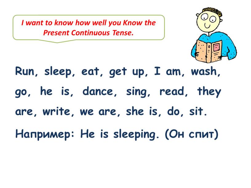 Run, sleep, eat, get up, I am, wash, go, he is, dance, sing, read, they are, write, we are, she is, do, sit