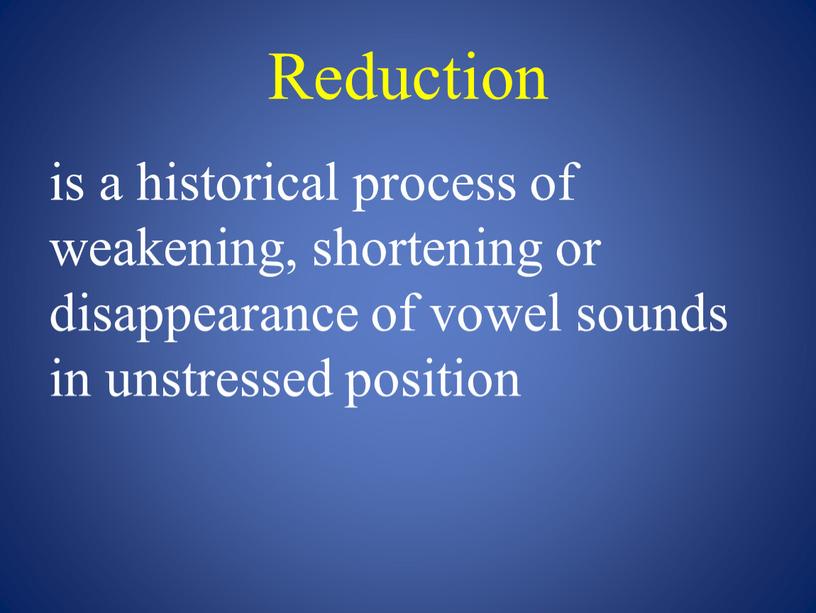 Reduction is a historical process of weakening, shortening or disappearance of vowel sounds in unstressed position
