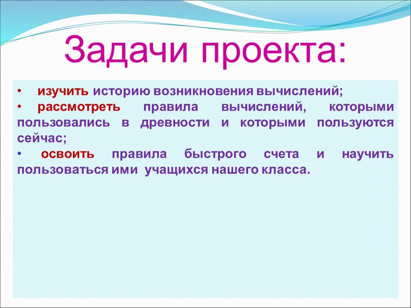 Задачи проекта: изучить историю возникновения вычислений; рассмотреть правила вычислений, которыми пользовались в древности и которыми пользуются сейчас; освоить правила быстрого счета и научить пользоваться ими…