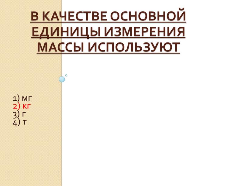 В качестве основной единицы измерения массы используют 1) мг 2) кг 3) г 4) т