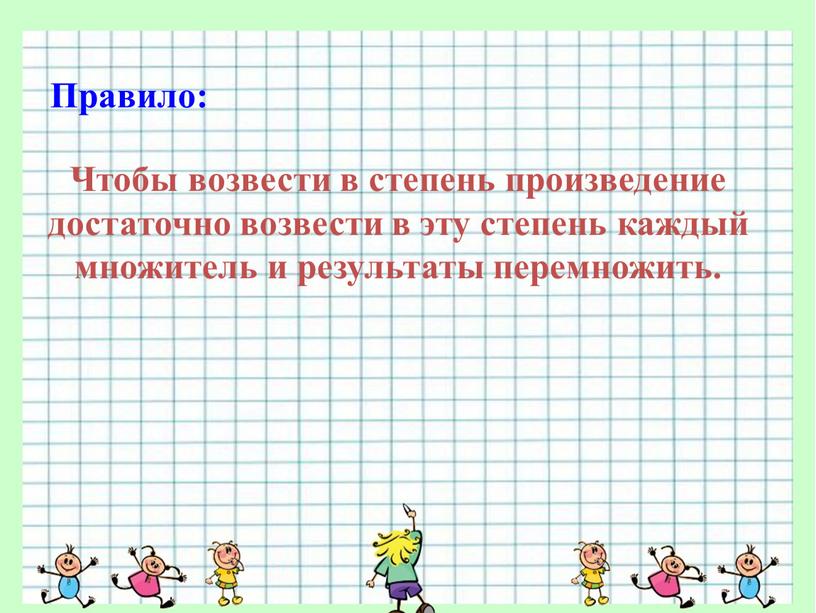 Правило: Чтобы возвести в степень произведение достаточно возвести в эту степень каждый множитель и результаты перемножить