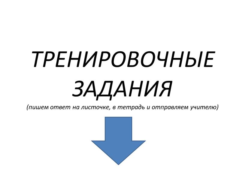 ТРЕНИРОВОЧНЫЕ ЗАДАНИЯ (пишем ответ на листочке, в тетрадь и отправляем учителю)